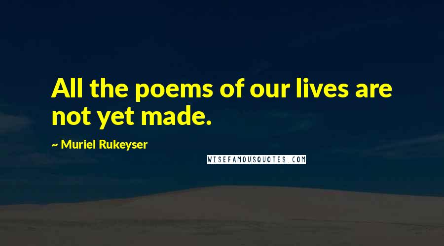 Muriel Rukeyser Quotes: All the poems of our lives are not yet made.