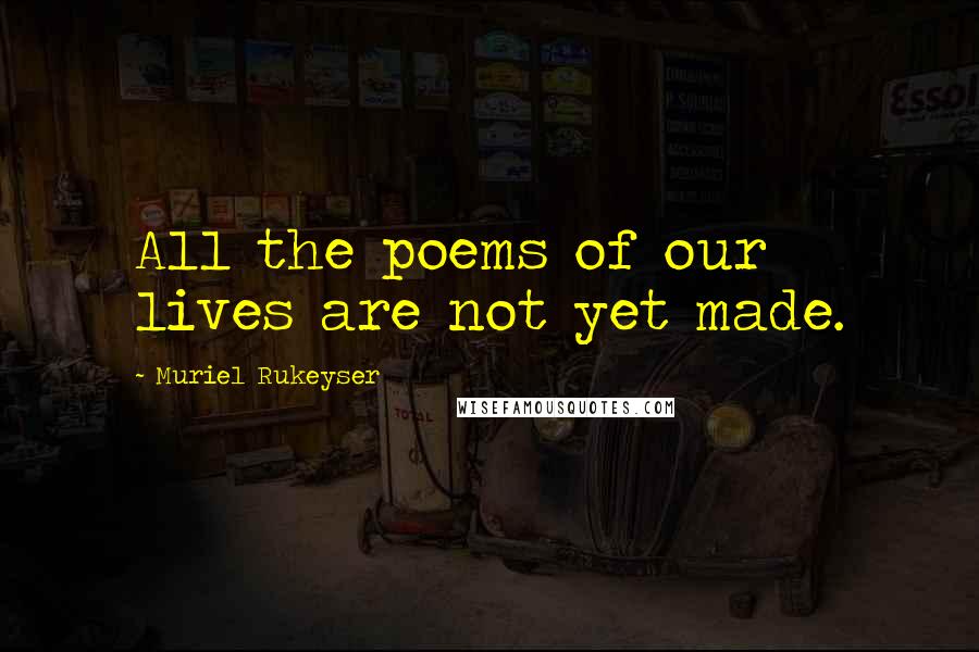 Muriel Rukeyser Quotes: All the poems of our lives are not yet made.