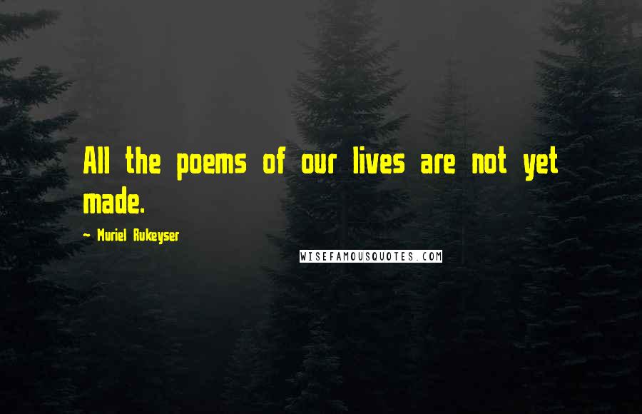Muriel Rukeyser Quotes: All the poems of our lives are not yet made.