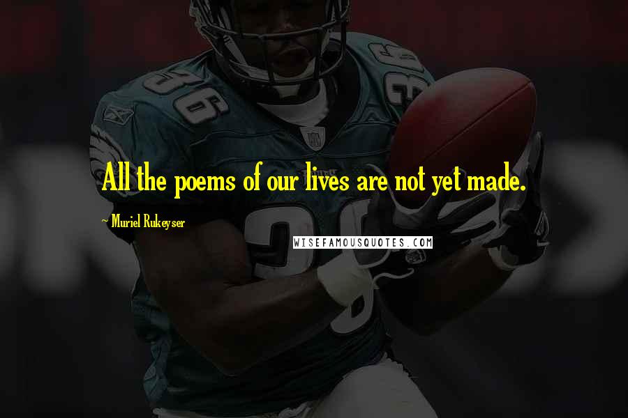 Muriel Rukeyser Quotes: All the poems of our lives are not yet made.