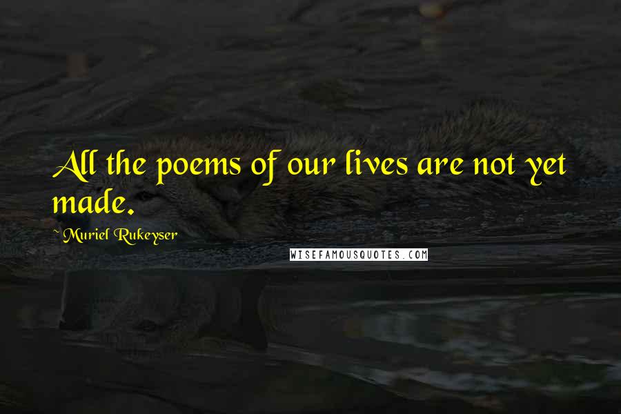 Muriel Rukeyser Quotes: All the poems of our lives are not yet made.