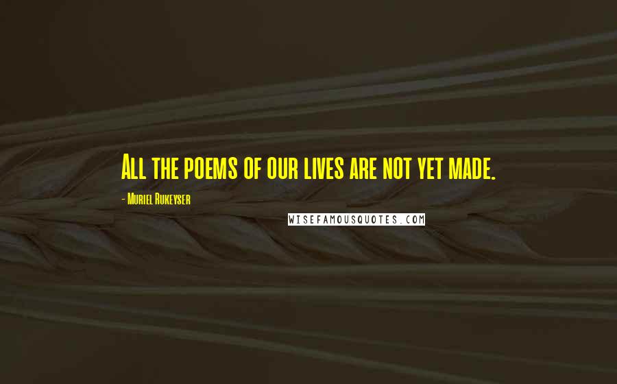 Muriel Rukeyser Quotes: All the poems of our lives are not yet made.
