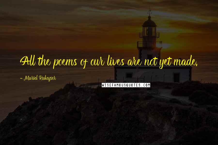 Muriel Rukeyser Quotes: All the poems of our lives are not yet made.