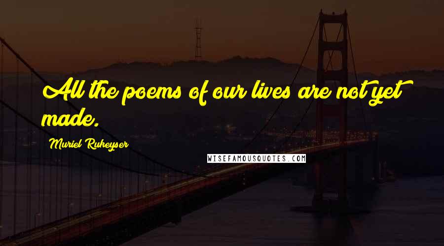 Muriel Rukeyser Quotes: All the poems of our lives are not yet made.