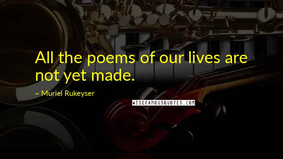 Muriel Rukeyser Quotes: All the poems of our lives are not yet made.
