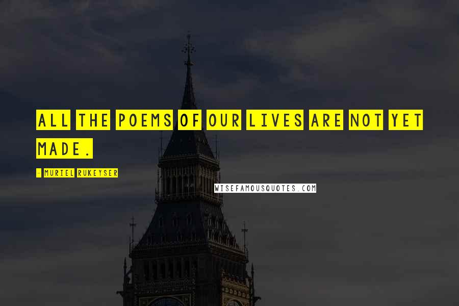 Muriel Rukeyser Quotes: All the poems of our lives are not yet made.