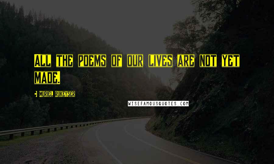Muriel Rukeyser Quotes: All the poems of our lives are not yet made.