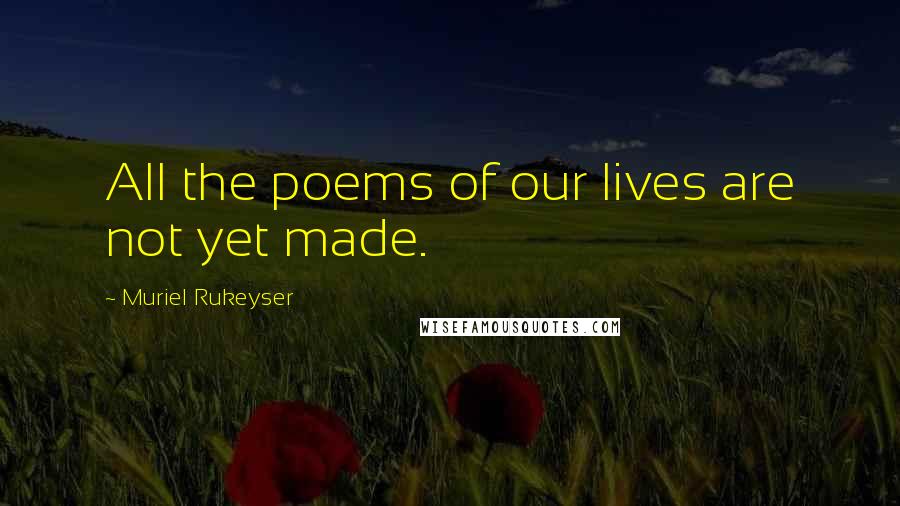 Muriel Rukeyser Quotes: All the poems of our lives are not yet made.