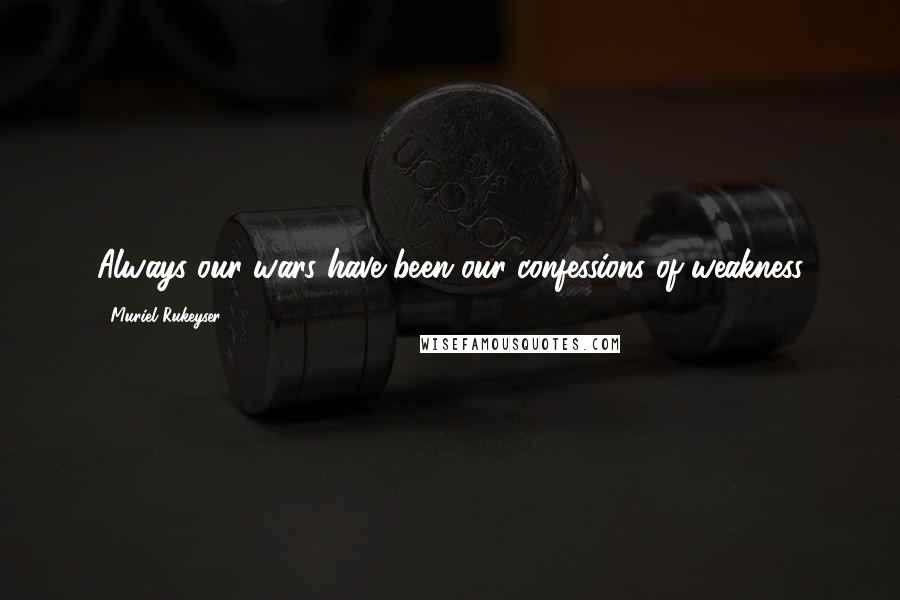 Muriel Rukeyser Quotes: Always our wars have been our confessions of weakness