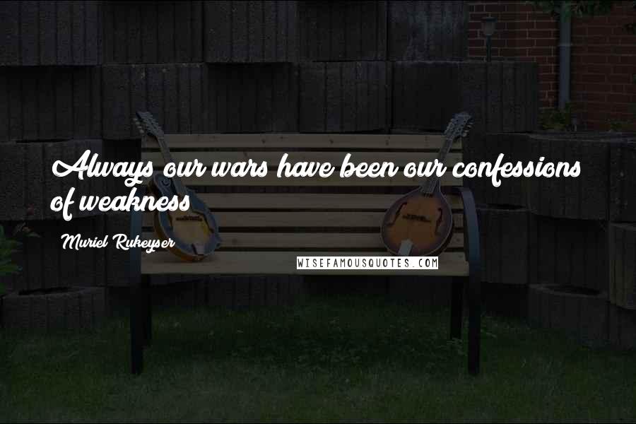 Muriel Rukeyser Quotes: Always our wars have been our confessions of weakness