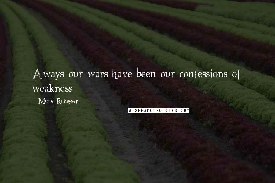 Muriel Rukeyser Quotes: Always our wars have been our confessions of weakness
