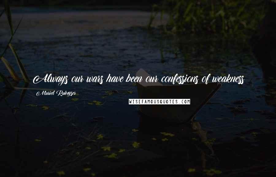 Muriel Rukeyser Quotes: Always our wars have been our confessions of weakness
