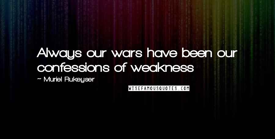 Muriel Rukeyser Quotes: Always our wars have been our confessions of weakness