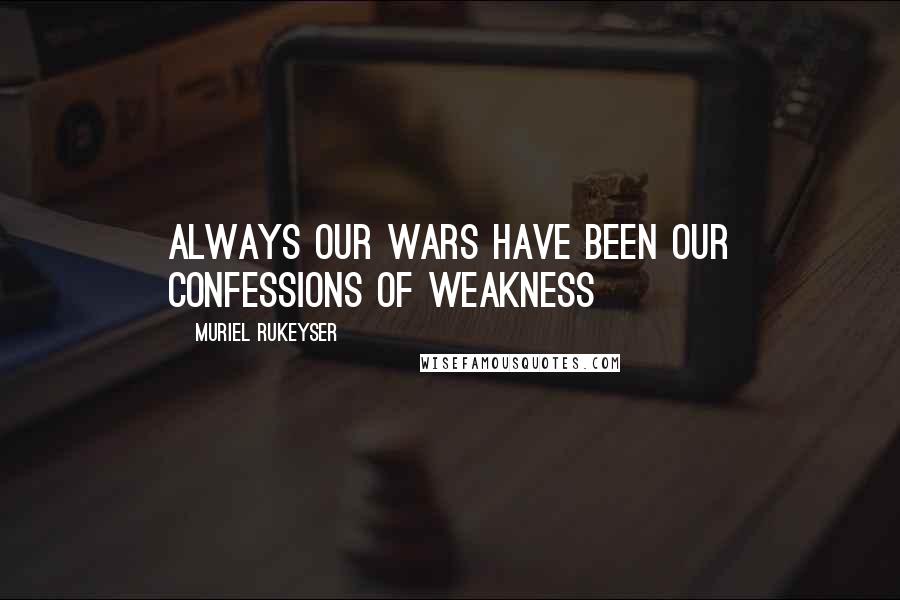 Muriel Rukeyser Quotes: Always our wars have been our confessions of weakness