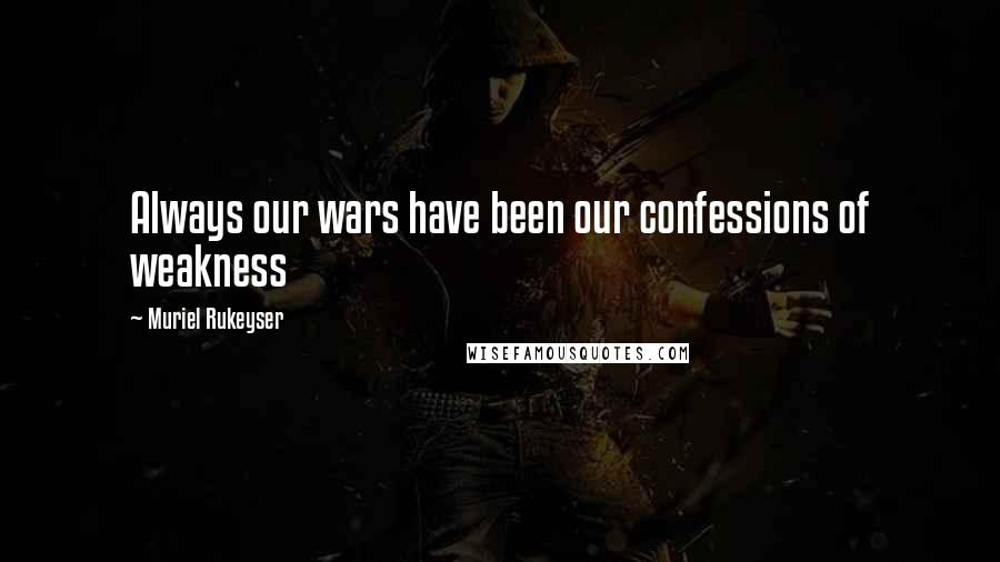 Muriel Rukeyser Quotes: Always our wars have been our confessions of weakness