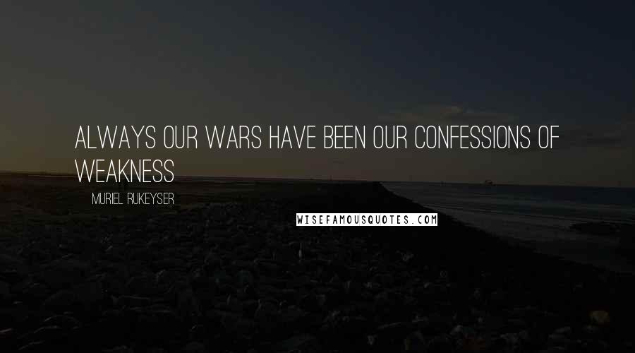 Muriel Rukeyser Quotes: Always our wars have been our confessions of weakness