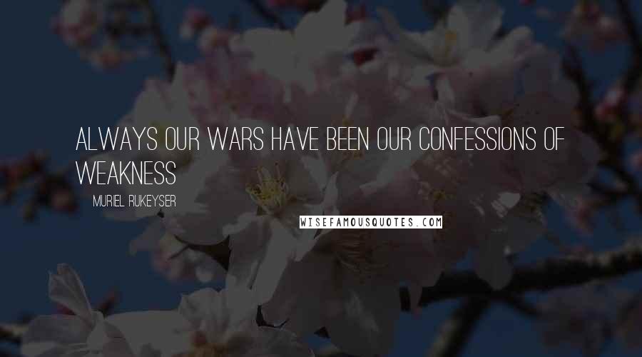 Muriel Rukeyser Quotes: Always our wars have been our confessions of weakness