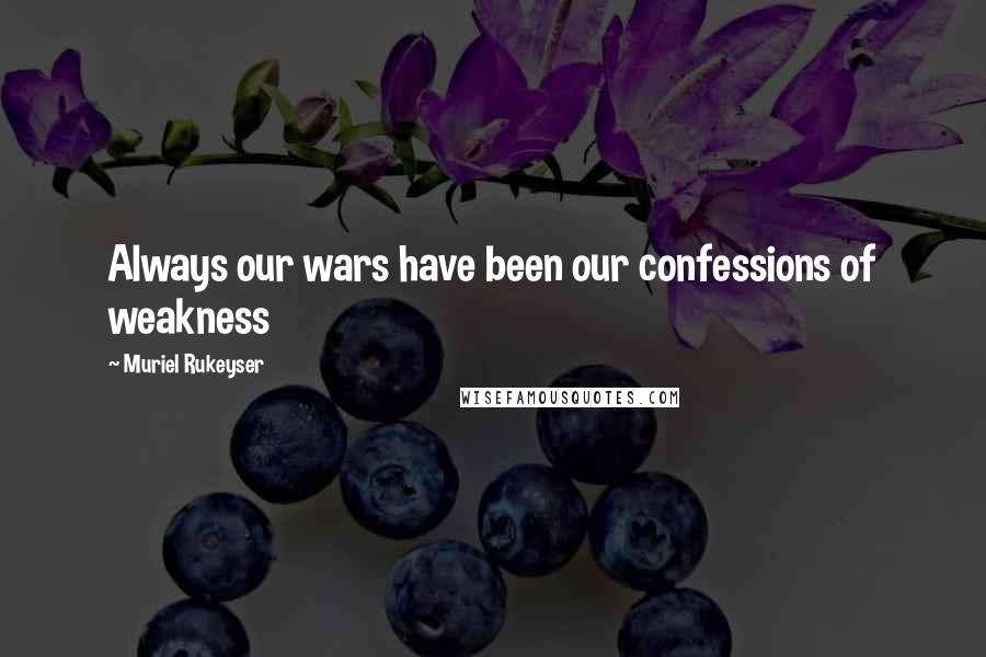 Muriel Rukeyser Quotes: Always our wars have been our confessions of weakness