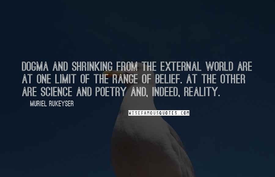 Muriel Rukeyser Quotes: Dogma and shrinking from the external world are at one limit of the range of belief. At the other are science and poetry and, indeed, reality.