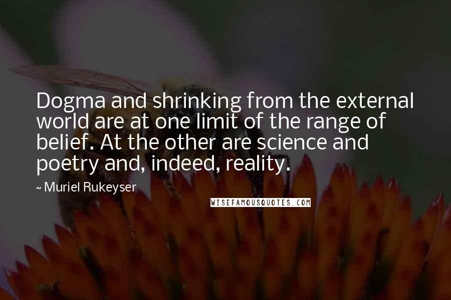 Muriel Rukeyser Quotes: Dogma and shrinking from the external world are at one limit of the range of belief. At the other are science and poetry and, indeed, reality.