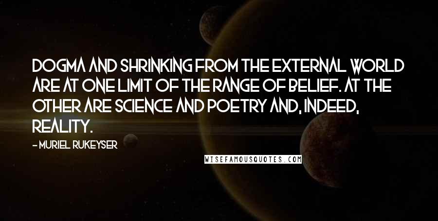 Muriel Rukeyser Quotes: Dogma and shrinking from the external world are at one limit of the range of belief. At the other are science and poetry and, indeed, reality.
