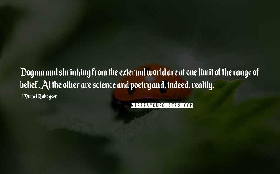 Muriel Rukeyser Quotes: Dogma and shrinking from the external world are at one limit of the range of belief. At the other are science and poetry and, indeed, reality.