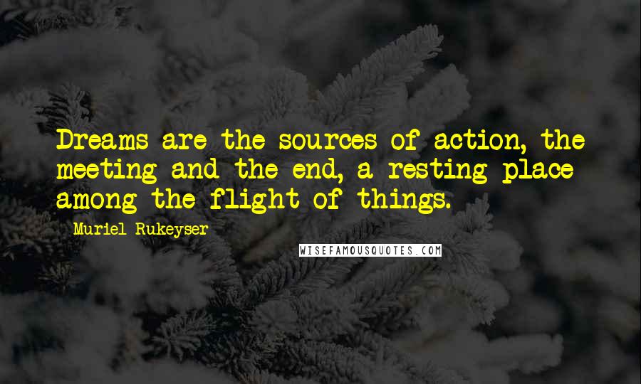 Muriel Rukeyser Quotes: Dreams are the sources of action, the meeting and the end, a resting place among the flight of things.