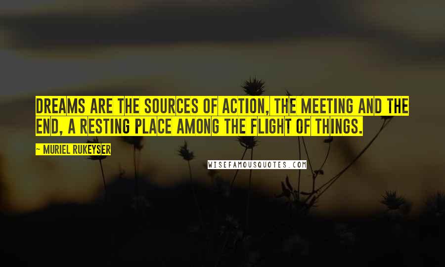 Muriel Rukeyser Quotes: Dreams are the sources of action, the meeting and the end, a resting place among the flight of things.