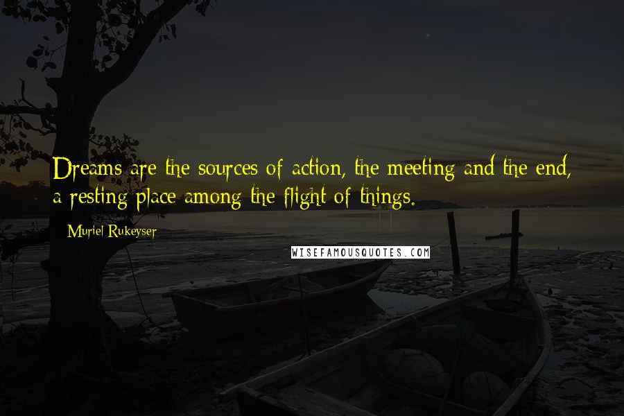 Muriel Rukeyser Quotes: Dreams are the sources of action, the meeting and the end, a resting place among the flight of things.