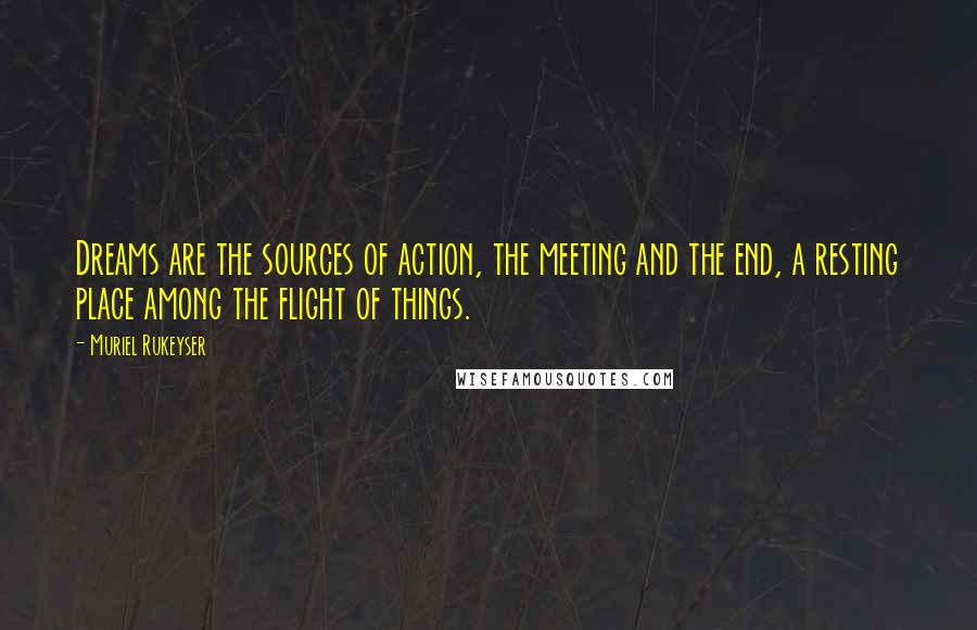 Muriel Rukeyser Quotes: Dreams are the sources of action, the meeting and the end, a resting place among the flight of things.