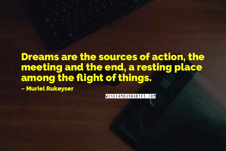 Muriel Rukeyser Quotes: Dreams are the sources of action, the meeting and the end, a resting place among the flight of things.