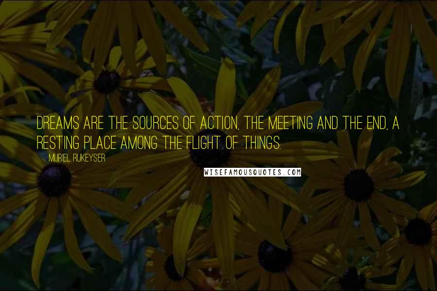 Muriel Rukeyser Quotes: Dreams are the sources of action, the meeting and the end, a resting place among the flight of things.