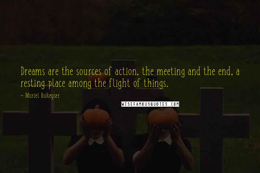 Muriel Rukeyser Quotes: Dreams are the sources of action, the meeting and the end, a resting place among the flight of things.