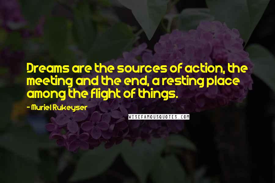 Muriel Rukeyser Quotes: Dreams are the sources of action, the meeting and the end, a resting place among the flight of things.