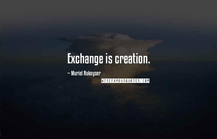 Muriel Rukeyser Quotes: Exchange is creation.