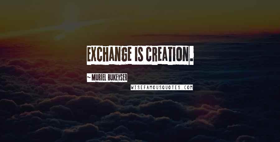 Muriel Rukeyser Quotes: Exchange is creation.