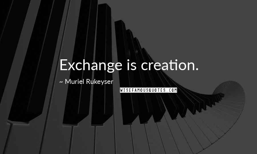 Muriel Rukeyser Quotes: Exchange is creation.