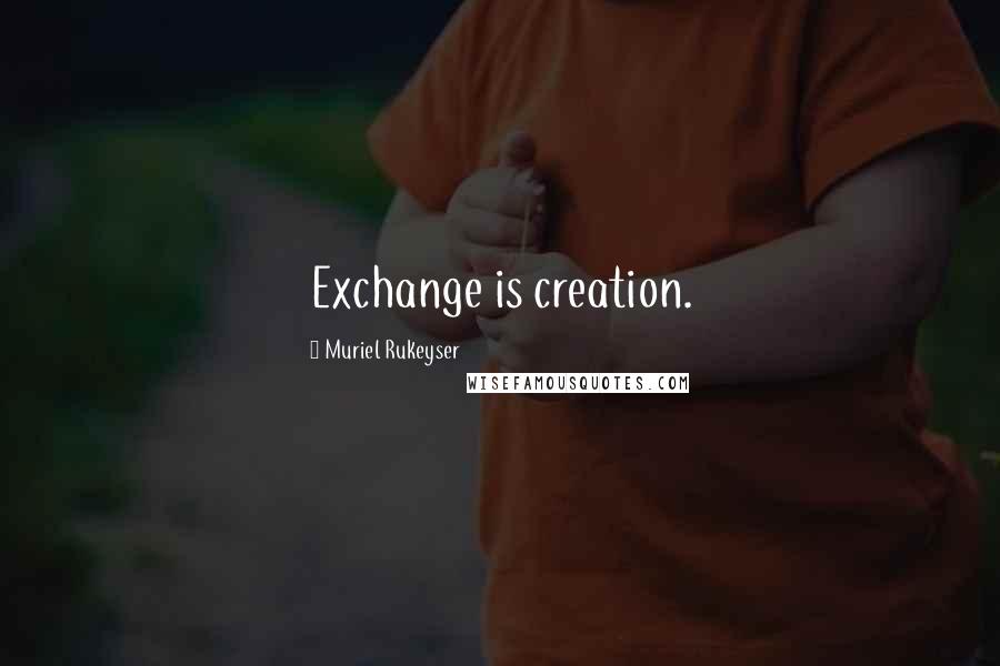 Muriel Rukeyser Quotes: Exchange is creation.