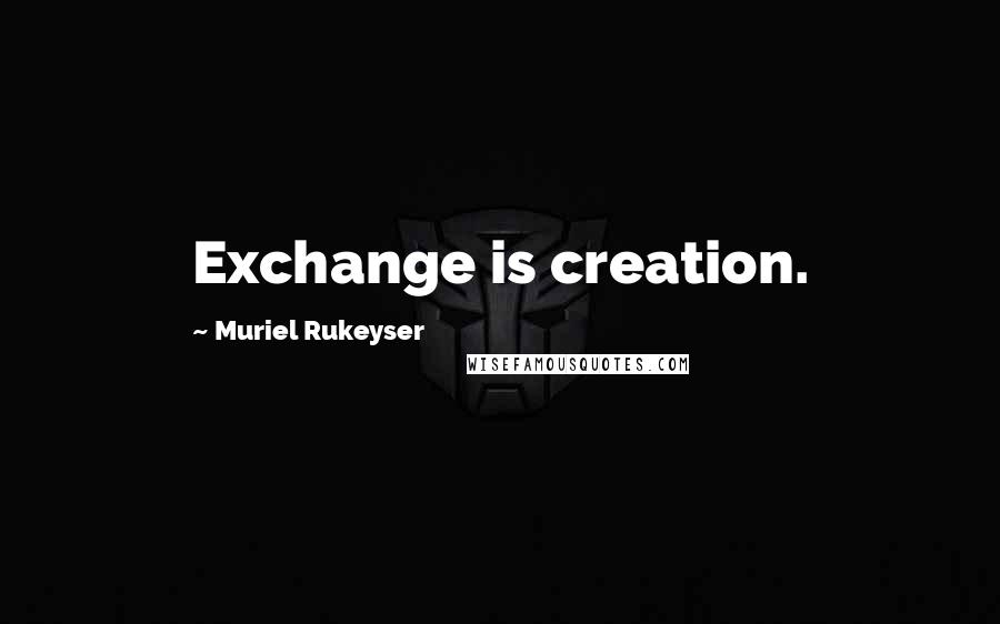Muriel Rukeyser Quotes: Exchange is creation.