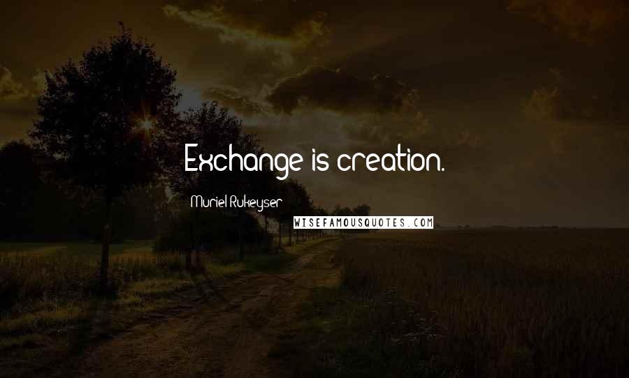 Muriel Rukeyser Quotes: Exchange is creation.