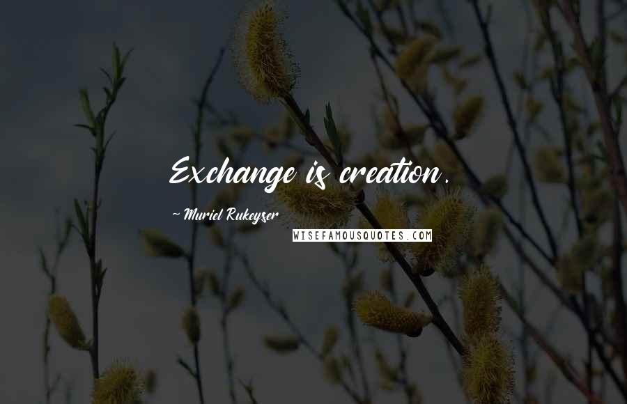 Muriel Rukeyser Quotes: Exchange is creation.