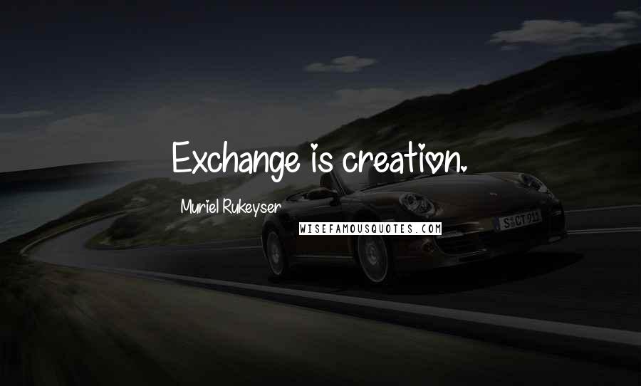 Muriel Rukeyser Quotes: Exchange is creation.