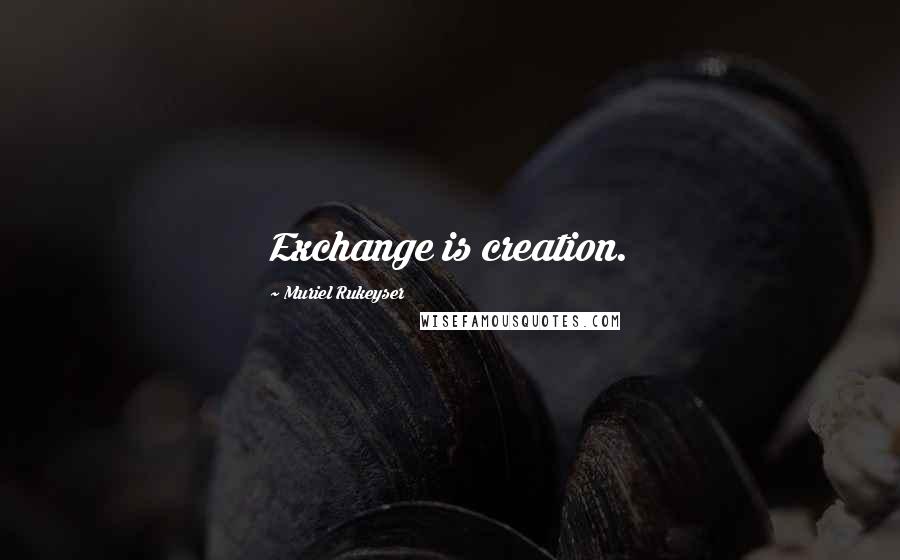 Muriel Rukeyser Quotes: Exchange is creation.