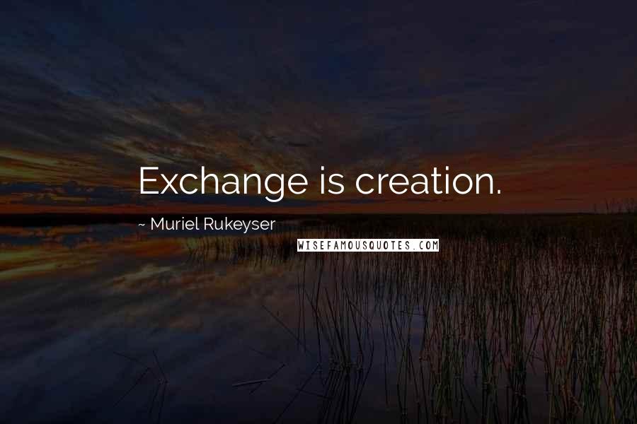 Muriel Rukeyser Quotes: Exchange is creation.