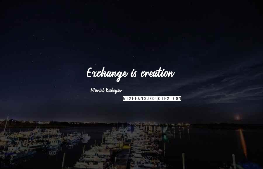 Muriel Rukeyser Quotes: Exchange is creation.