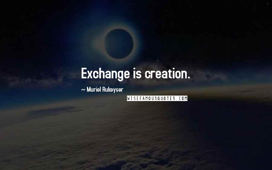 Muriel Rukeyser Quotes: Exchange is creation.