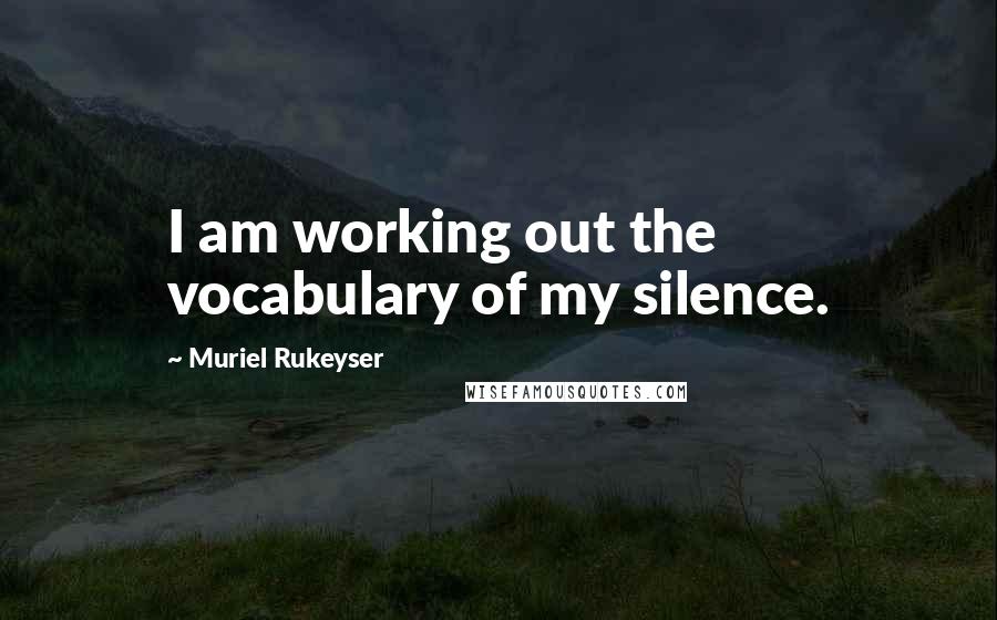 Muriel Rukeyser Quotes: I am working out the vocabulary of my silence.