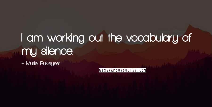 Muriel Rukeyser Quotes: I am working out the vocabulary of my silence.