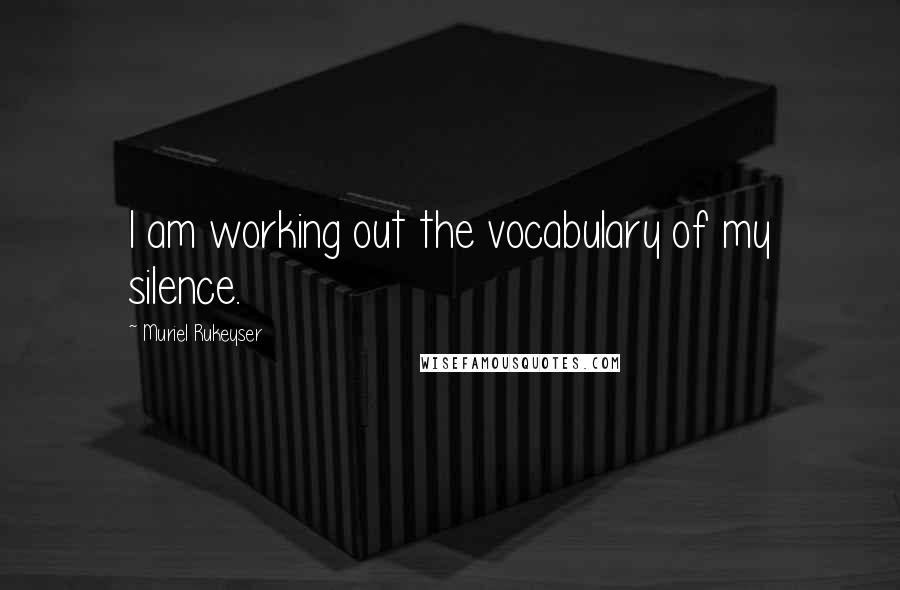 Muriel Rukeyser Quotes: I am working out the vocabulary of my silence.