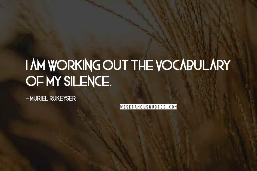 Muriel Rukeyser Quotes: I am working out the vocabulary of my silence.
